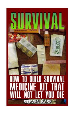 Survival: How To Build Survival Medicine Kit That Will Not Let You Die - Bass, Steven