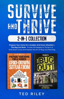 Survive and Thrive 2-In-1 Collection: Prepare Your Home for a Sudden Grid-Down Situation + The Bug Out Book - Proven Strategies to Thrive in a Grid-Down Crisis and Master the Art of Bug Out Planning - Riley, Ted