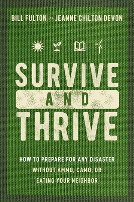 Survive and Thrive: How to Prepare for Any Disaster Without Ammo, Camo, or Eating Your Neighbor - Fulton, Bill, and Devon, Jeanne