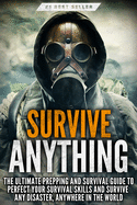 Survive ANYTHING: The Ultimate Prepping and Survival Guide to Perfect Your Survival Skills and Survive Any Disaster, Anywhere in the World