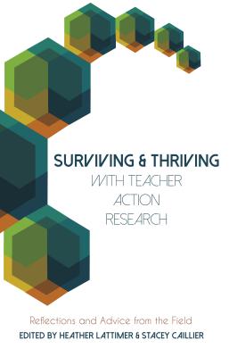 Surviving and Thriving with Teacher Action Research: Reflections and Advice from the Field - Lattimer, Heather (Editor), and Caillier, Stacey (Editor)