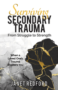 Surviving Secondary Trauma From Struggle to Strength: When a Loved One's Trauma Shatters You