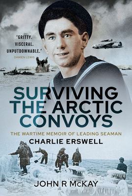 Surviving the Arctic Convoys: The Wartime Memoirs of Leading Seaman Charlie Erswell - McKay, John R