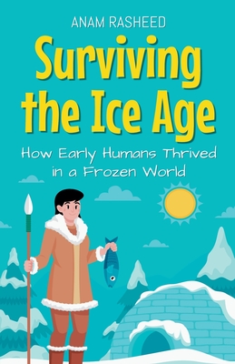 Surviving the Ice Age: How Early Humans Thrived in a Frozen World - Rasheed, Anam