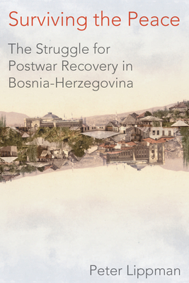 Surviving the Peace: The Struggle for Postwar Recovery in Bosnia-Herzegovina - Lippman, Peter