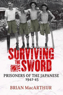 Surviving the Sword: Prisoners of the Japanese 1942-45