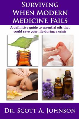 Surviving When Modern Medicine Fails: A Definitive Guide to Essential Oils That Could Save Your Life During a Crisis - Johnson, Scott A, M a, and Johnson, Dr Scott a