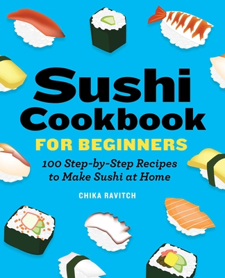 Sushi Cookbook for Beginners: 100 Step-By-Step Recipes to Make Sushi at Home - Ravitch, Chika