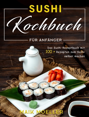 Sushi Kochbuch fr Anfnger: Das Sushi Rezeptbuch mit 100 + Rezepten zum Sushi selber machen - Moeller, Maik