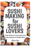 SUSHI MAKING for SUSHI LOVERS: Simple Guide On Creating Sushi from Fresh Ingredients to Complete Meal