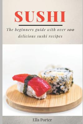 Sushi: The Beginner's Guide with Over 100 Delicious Sushi Recipes - Porter, Ella