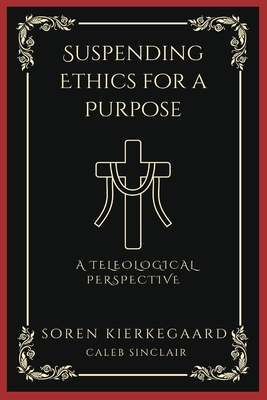 Suspending Ethics for a Purpose: A Teleological Perspective (Grapevine Press) - Kierkegaard, Sren, and Sinclair, Caleb