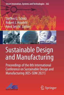 Sustainable Design and Manufacturing: Proceedings of the 8th International Conference on Sustainable Design and Manufacturing (KES-SDM 2021) - Scholz, Steffen G. (Editor), and Howlett, Robert J. (Editor), and Setchi, Rossi (Editor)