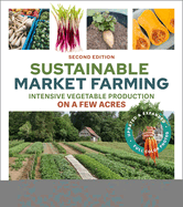 Sustainable Market Farming, Second Edition: Intensive Vegetable Production on a Few Acres