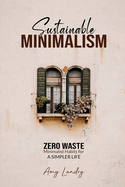 Sustainable Minimalism: Zero Waste Living. Habits, Decluttering and Design for a Simpler and Authentic Life