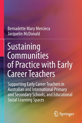 Sustaining Communities of Practice with Early Career Teachers: Supporting Early Career Teachers in Australian and International Primary and Secondary Schools, and Educational Social Learning Spaces - Mercieca, Bernadette Mary, and McDonald, Jacquelin