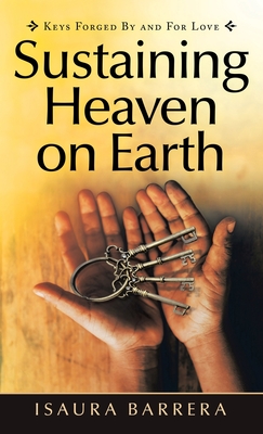 Sustaining Heaven on Earth: Keys Forged by and for Love - Barrera, Isaura