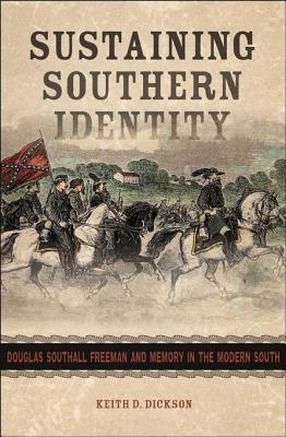 Sustaining Southern Identity: Douglas Southall Freeman and Memory in the Modern South - Dickson, Keith D, Ph.D.