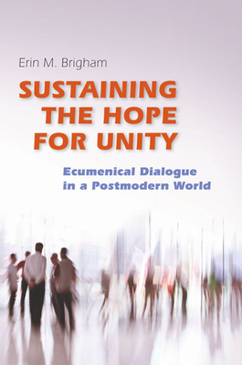Sustaining the Hope for Unity: Ecumenical Dialogue in a Postmodern World - Brigham, Erin
