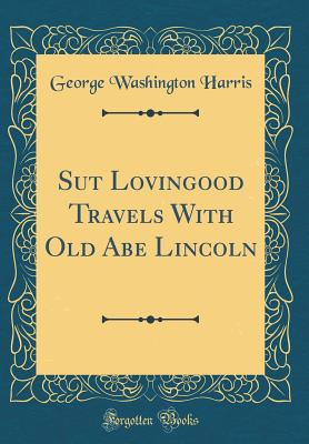 Sut Lovingood Travels with Old Abe Lincoln (Classic Reprint) - Harris, George Washington