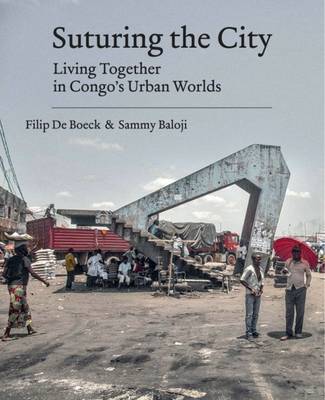 Suturing the City: Living Together in Congo's Urban Worlds - Boeck, Filip de, and Baloji, Sammy (Photographer)