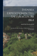 Svenska Expeditionen Till Spetsbergen ?r 1864: Om Bord P? Axel Thordsen, Under Ledning Af A.E. Nordenskild