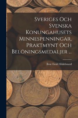 Sveriges Och Svenska Konungahusets Minnespenningar, Praktmynt Och Belningsmedaljer ... - Hildebrand, Bror Emil