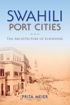 Swahili Port Cities: The Architecture of Elsewhere - Meier, Sandy Prita