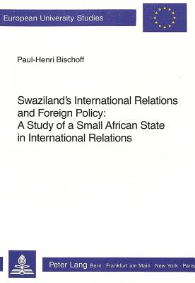 Swaziland's International Relations and Foreign Policy: A Study of a Small African State in International Relations - Bischoff, Paul-Henri