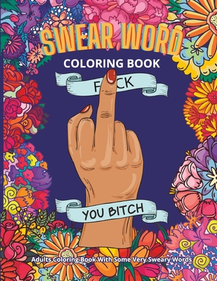 Swear Word Coloring Book: Adults Coloring Book With Some Very Sweary Words: 41 Stress Relieving Curse Word Designs To Calm You The F**k Down - Coloring Books, Swear Words