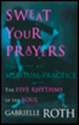 Sweat Your Prayers: The Five Rhythms of the Soul -- Movement as Spiritual Practice - Roth, Gabrielle