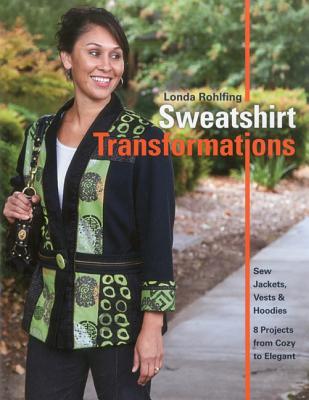 Sweatshirt Transformations: Sew Jackets, Vests & Hoodies: 8 Projects from Cozy to Elegant - Rohlfing, Londa