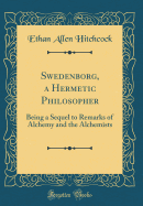 Swedenborg, a Hermetic Philosopher: Being a Sequel to Remarks of Alchemy and the Alchemists (Classic Reprint)