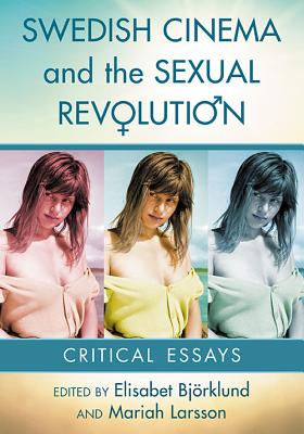 Swedish Cinema and the Sexual Revolution: Critical Essays - Bjrklund, Elisabet (Editor), and Larsson, Mariah (Editor)