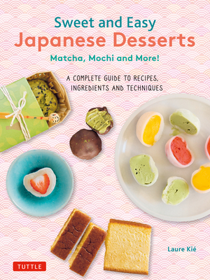 Sweet and Easy Japanese Desserts: Matcha, Mochi and More! A Complete Guide to Recipes, Ingredients and Techniques - Kie, Laure, and Hauser, Patrice (Photographer)