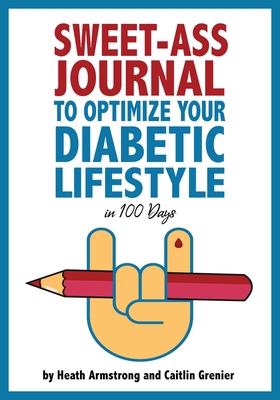 Sweet-Ass Journal to Optimize Your Diabetic Lifestyle in 100 Days: Guide & Journal: A Simple Daily Practice to Optimize Your Diabetic Lifestyle Forever - Type 1, Type 2, LADA, MODY, and Prediabetes - Armstrong, Heath, and Grenier, Caitlin, and Fouts, Lily Ann (Editor)