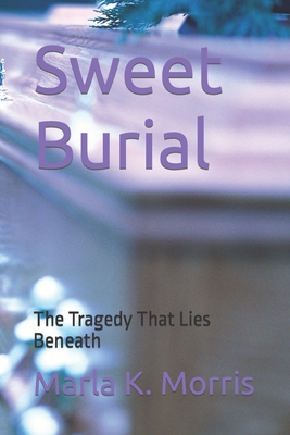 Sweet Burial: The Tragedy That Lies Beneath - Morris, Marla K