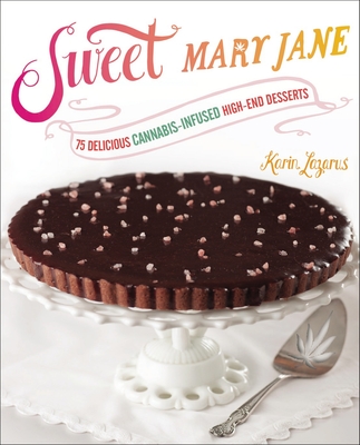 Sweet Mary Jane: 75 Delicious Cannabis-Infused High-End Desserts: A Baking Book - Lazarus, Karin
