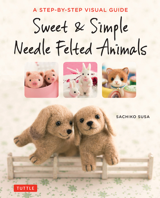 Sweet & Simple Needle Felted Animals: A Step-By-Step Visual Guide - Susa, Sachiko