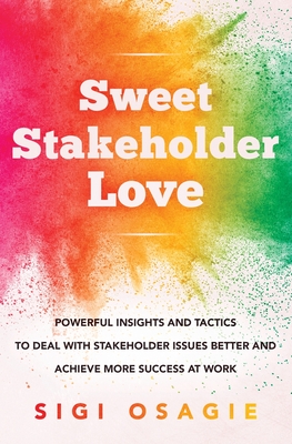 Sweet Stakeholder Love: Powerful Insights and Tactics to Deal with Stakeholder Issues Better and Achieve More Success at Work - Osagie, Sigi