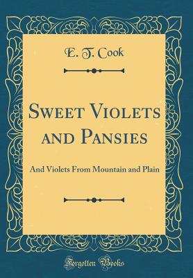 Sweet Violets and Pansies: And Violets from Mountain and Plain (Classic Reprint) - Cook, E T