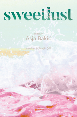 Sweetlust: Stories - Bakic, Asja, and Zoble, Jennifer (Translated by)