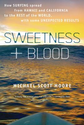 Sweetness and Blood: How Surfing Spread from Hawaii and California to the Rest of the World, with Some Unexpected Results - Moore, Michael Scott