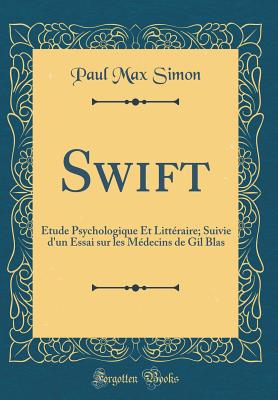 Swift: tude Psychologique Et Littraire; Suivie d'Un Essai Sur Les Mdecins de Gil Blas (Classic Reprint) - Simon, Paul Max