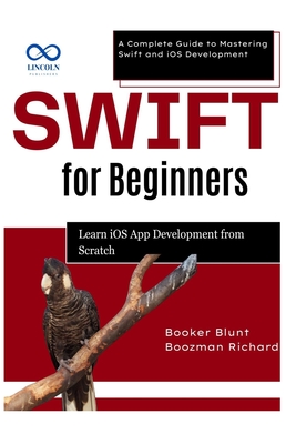 Swift for Beginners: Learn iOS App Development from Scratch: A Complete Guide to Mastering Swift and iOS Development - Blunt, Booker, and Richard, Boozman
