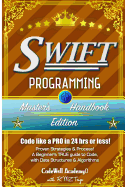 Swift: Programming, Master's Handbook; A True Beginner's Guide! Problem Solving, Code, Data Science, Data Structures & Algorithms (Code Like a Pro in 24 Hrs or Less!)