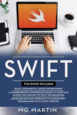 Swift: The Complete Guide for Beginners, Intermediate and Advanced Detailed Strategies To Master Swift Programming - Martin, Mg