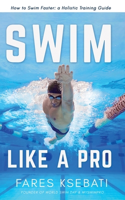 Swim Like A Pro: How to Swim Faster and Smarter With A Holistic Training Guide - Ksebati, Fares