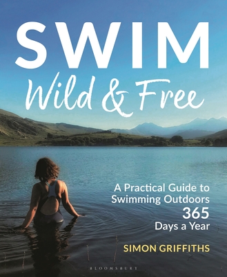Swim Wild and Free: A Practical Guide to Swimming Outdoors 365 Days a Year - Griffiths, Simon, Mr.