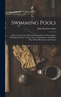 Swimming Pools: Their Construction, Mechanical Installation, Water Supply; Heating the Water; Various Types of Installation. With More Than Thirty Illustrations and Charts - Allen, John Kermott